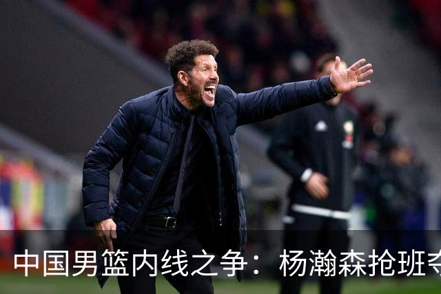 中国男篮内线之争：杨瀚森抢班夺权，徐昕焦泊乔延续宿命之战