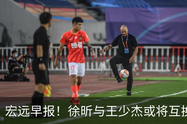 宏远早报！徐昕与王少杰或将互换，朱芳雨做出重大决定，张文逸即将续约