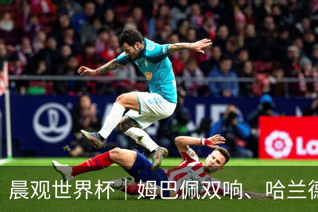 晨观世界杯｜姆巴佩双响、哈兰德绝杀 法国挪威晋级16强