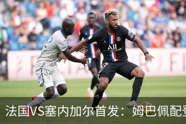 法国VS塞内加尔首发：姆巴佩配登贝莱 奥利塞搭档杜埃