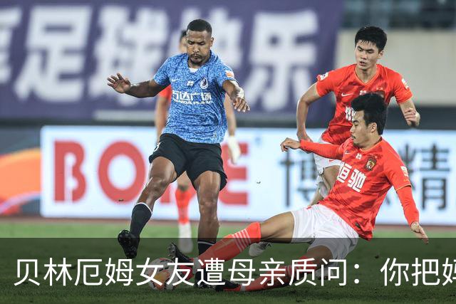 贝林厄姆女友遭母亲质问：你把妈妈丢在收容所，还不断撒谎