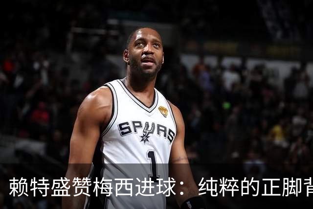 赖特盛赞梅西进球：纯粹的正脚背抽射，这就是对足球的绝对掌控